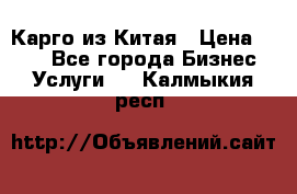 Карго из Китая › Цена ­ 100 - Все города Бизнес » Услуги   . Калмыкия респ.